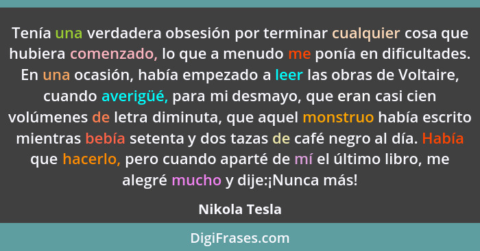 Tenía una verdadera obsesión por terminar cualquier cosa que hubiera comenzado, lo que a menudo me ponía en dificultades. En una ocasió... - Nikola Tesla