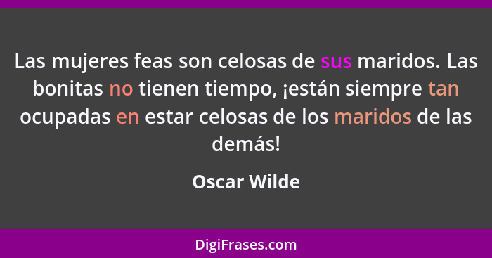 Las mujeres feas son celosas de sus maridos. Las bonitas no tienen tiempo, ¡están siempre tan ocupadas en estar celosas de los maridos d... - Oscar Wilde