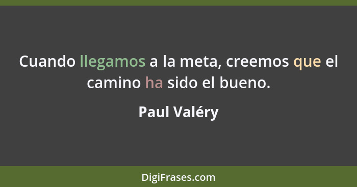 Cuando llegamos a la meta, creemos que el camino ha sido el bueno.... - Paul Valéry