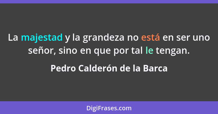 La majestad y la grandeza no está en ser uno señor, sino en que por tal le tengan.... - Pedro Calderón de la Barca