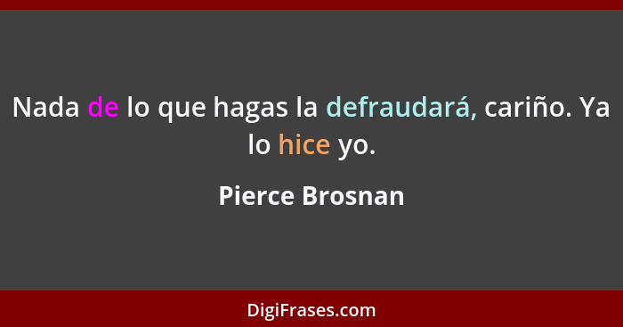 Nada de lo que hagas la defraudará, cariño. Ya lo hice yo.... - Pierce Brosnan