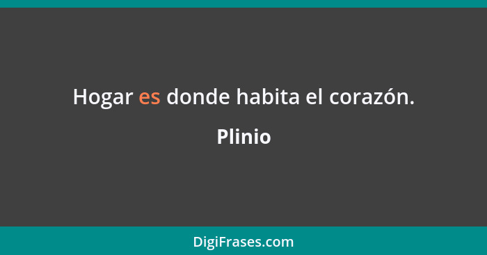 Hogar es donde habita el corazón.... - Plinio