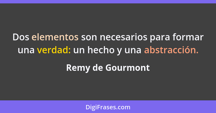 Dos elementos son necesarios para formar una verdad: un hecho y una abstracción.... - Remy de Gourmont