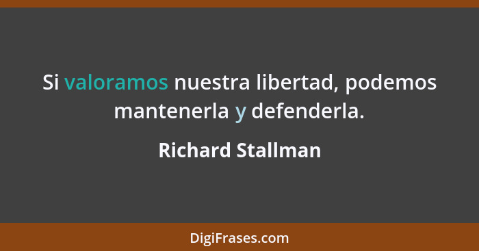 Si valoramos nuestra libertad, podemos mantenerla y defenderla.... - Richard Stallman