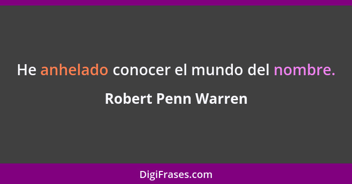 He anhelado conocer el mundo del nombre.... - Robert Penn Warren