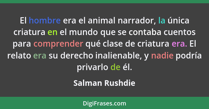 El hombre era el animal narrador, la única criatura en el mundo que se contaba cuentos para comprender qué clase de criatura era. El... - Salman Rushdie