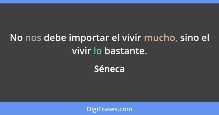 No nos debe importar el vivir mucho, sino el vivir lo bastante.... - Séneca