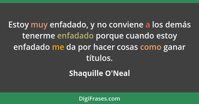 Estoy muy enfadado, y no conviene a los demás tenerme enfadado porque cuando estoy enfadado me da por hacer cosas como ganar tí... - Shaquille O'Neal