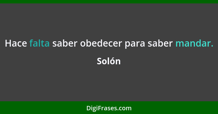 Hace falta saber obedecer para saber mandar.... - Solón