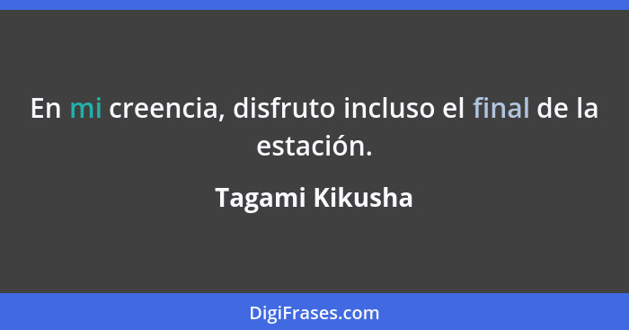 En mi creencia, disfruto incluso el final de la estación.... - Tagami Kikusha