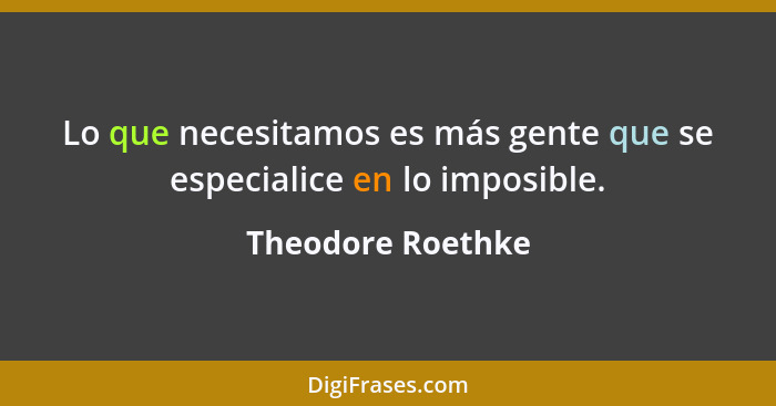 Lo que necesitamos es más gente que se especialice en lo imposible.... - Theodore Roethke