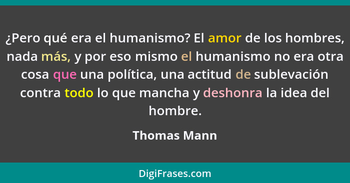 ¿Pero qué era el humanismo? El amor de los hombres, nada más, y por eso mismo el humanismo no era otra cosa que una política, una actitu... - Thomas Mann