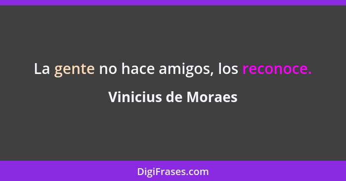 La gente no hace amigos, los reconoce.... - Vinicius de Moraes