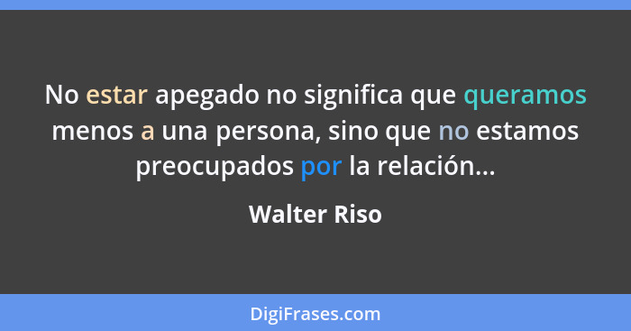 No estar apegado no significa que queramos menos a una persona, sino que no estamos preocupados por la relación...... - Walter Riso