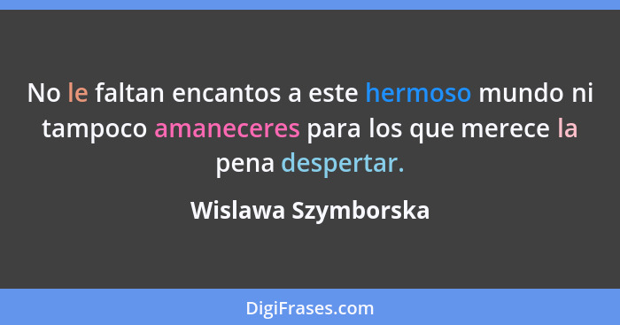 No le faltan encantos a este hermoso mundo ni tampoco amaneceres para los que merece la pena despertar.... - Wislawa Szymborska