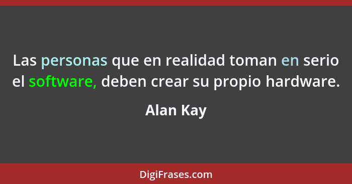 Las personas que en realidad toman en serio el software, deben crear su propio hardware.... - Alan Kay