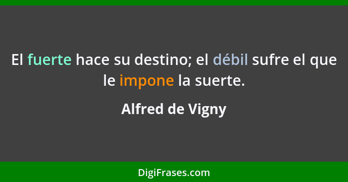 El fuerte hace su destino; el débil sufre el que le impone la suerte.... - Alfred de Vigny