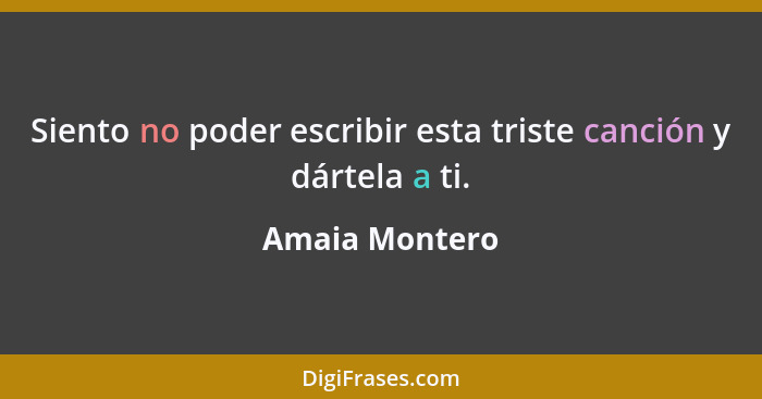 Siento no poder escribir esta triste canción y dártela a ti.... - Amaia Montero