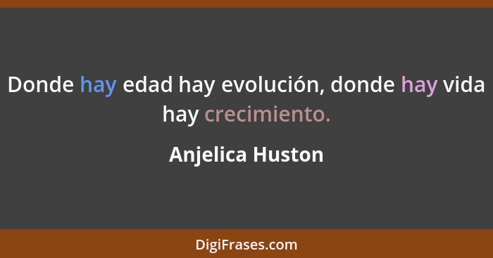 Donde hay edad hay evolución, donde hay vida hay crecimiento.... - Anjelica Huston