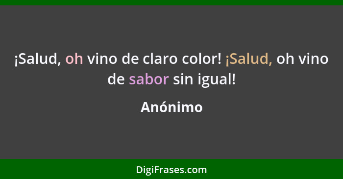 ¡Salud, oh vino de claro color! ¡Salud, oh vino de sabor sin igual!... - Anónimo