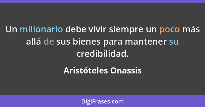 Un millonario debe vivir siempre un poco más allá de sus bienes para mantener su credibilidad.... - Aristóteles Onassis