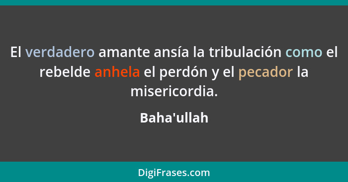 El verdadero amante ansía la tribulación como el rebelde anhela el perdón y el pecador la misericordia.... - Baha'ullah