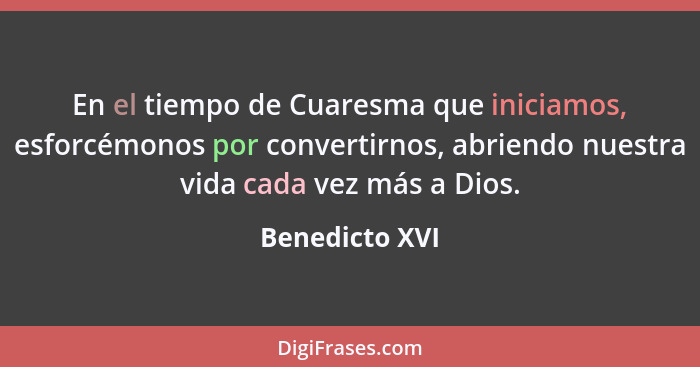 En el tiempo de Cuaresma que iniciamos, esforcémonos por convertirnos, abriendo nuestra vida cada vez más a Dios.... - Benedicto XVI