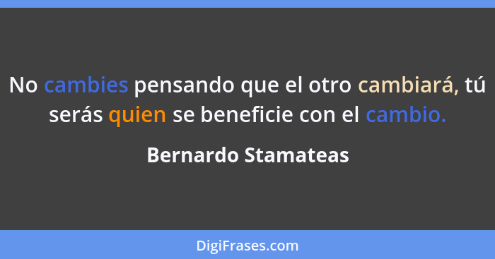 No cambies pensando que el otro cambiará, tú serás quien se beneficie con el cambio.... - Bernardo Stamateas