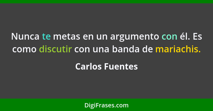 Nunca te metas en un argumento con él. Es como discutir con una banda de mariachis.... - Carlos Fuentes