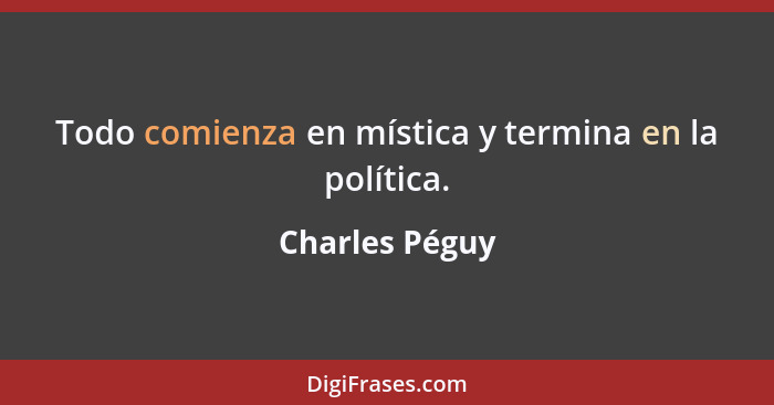 Todo comienza en mística y termina en la política.... - Charles Péguy