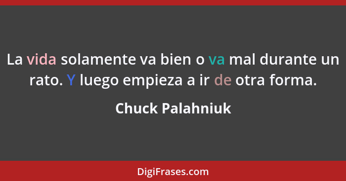 La vida solamente va bien o va mal durante un rato. Y luego empieza a ir de otra forma.... - Chuck Palahniuk