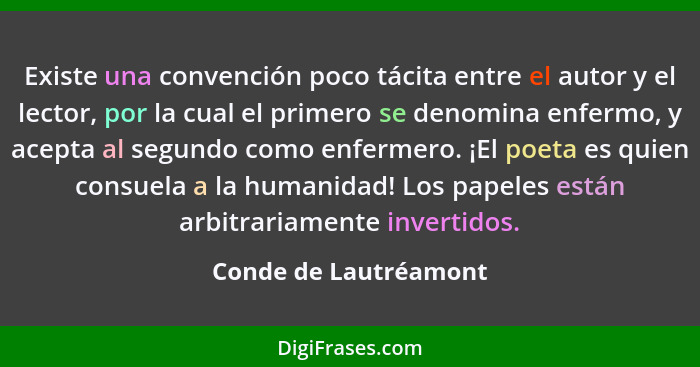 Existe una convención poco tácita entre el autor y el lector, por la cual el primero se denomina enfermo, y acepta al segundo c... - Conde de Lautréamont