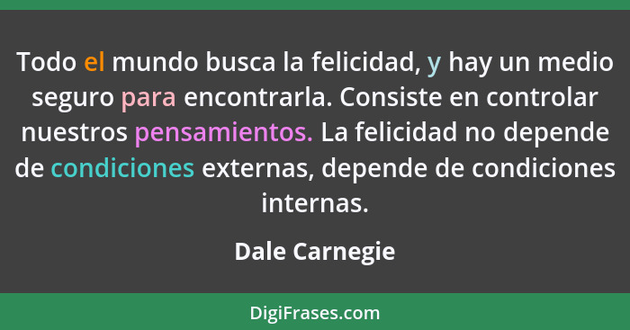 Todo el mundo busca la felicidad, y hay un medio seguro para encontrarla. Consiste en controlar nuestros pensamientos. La felicidad no... - Dale Carnegie