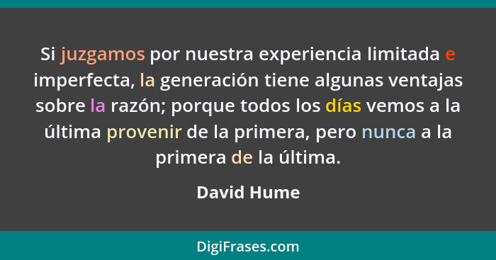 Si juzgamos por nuestra experiencia limitada e imperfecta, la generación tiene algunas ventajas sobre la razón; porque todos los días vem... - David Hume
