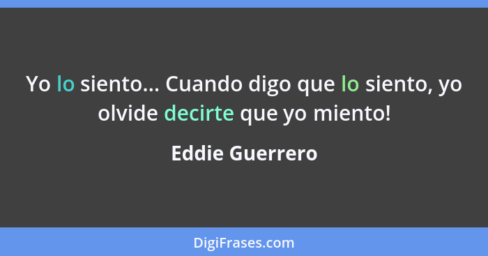 Yo lo siento... Cuando digo que lo siento, yo olvide decirte que yo miento!... - Eddie Guerrero