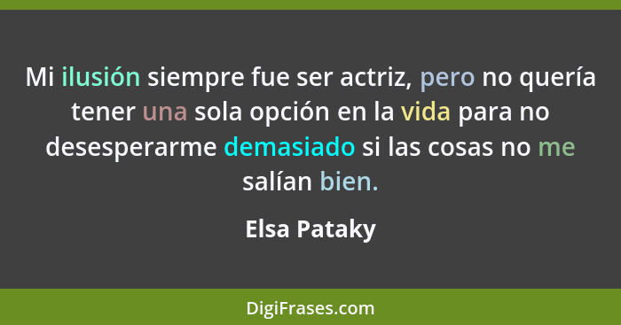 Mi ilusión siempre fue ser actriz, pero no quería tener una sola opción en la vida para no desesperarme demasiado si las cosas no me sal... - Elsa Pataky