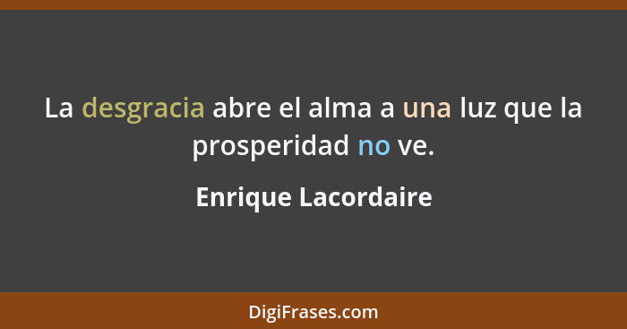 La desgracia abre el alma a una luz que la prosperidad no ve.... - Enrique Lacordaire