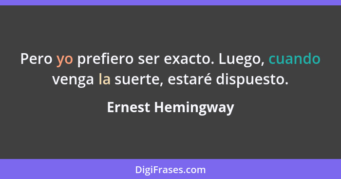 Pero yo prefiero ser exacto. Luego, cuando venga la suerte, estaré dispuesto.... - Ernest Hemingway