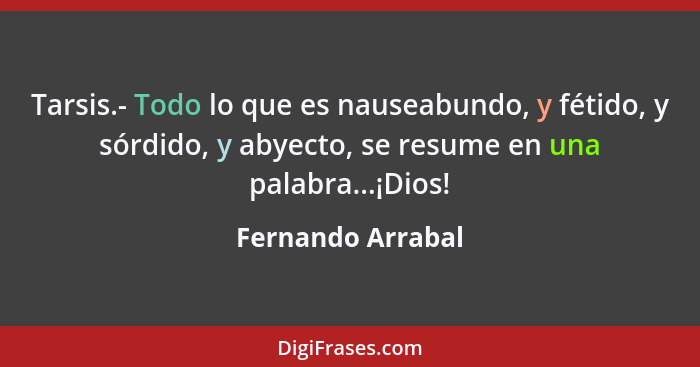 Tarsis.- Todo lo que es nauseabundo, y fétido, y sórdido, y abyecto, se resume en una palabra...¡Dios!... - Fernando Arrabal