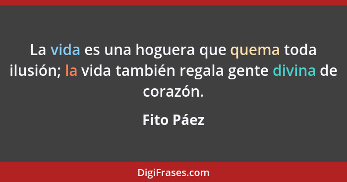 La vida es una hoguera que quema toda ilusión; la vida también regala gente divina de corazón.... - Fito Páez