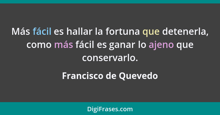 Más fácil es hallar la fortuna que detenerla, como más fácil es ganar lo ajeno que conservarlo.... - Francisco de Quevedo