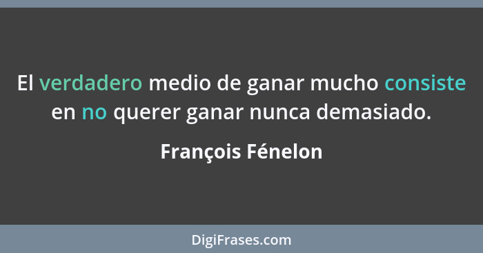 El verdadero medio de ganar mucho consiste en no querer ganar nunca demasiado.... - François Fénelon