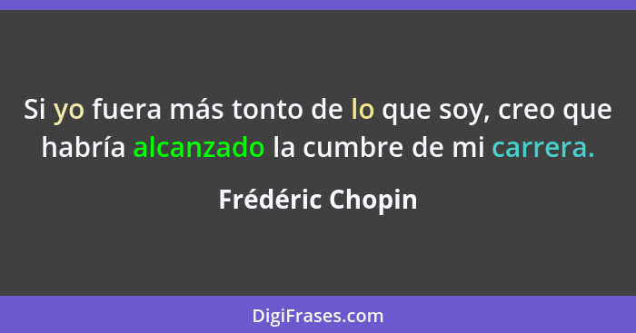 Si yo fuera más tonto de lo que soy, creo que habría alcanzado la cumbre de mi carrera.... - Frédéric Chopin