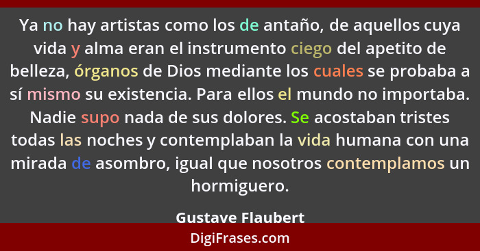 Ya no hay artistas como los de antaño, de aquellos cuya vida y alma eran el instrumento ciego del apetito de belleza, órganos de Di... - Gustave Flaubert