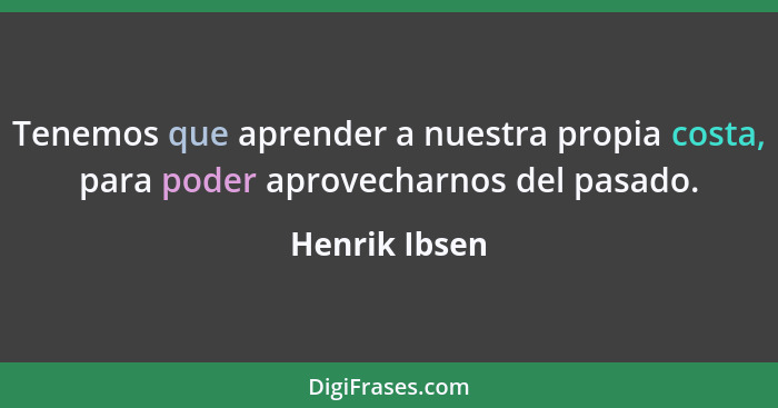 Tenemos que aprender a nuestra propia costa, para poder aprovecharnos del pasado.... - Henrik Ibsen