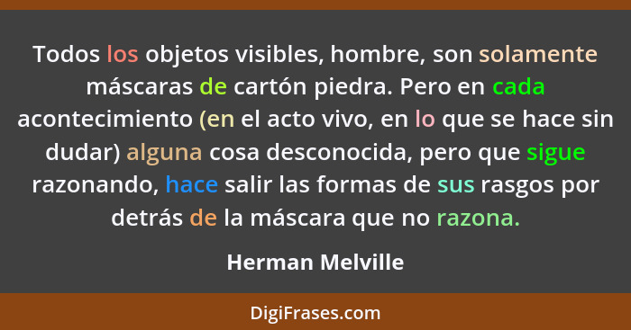 Todos los objetos visibles, hombre, son solamente máscaras de cartón piedra. Pero en cada acontecimiento (en el acto vivo, en lo que... - Herman Melville