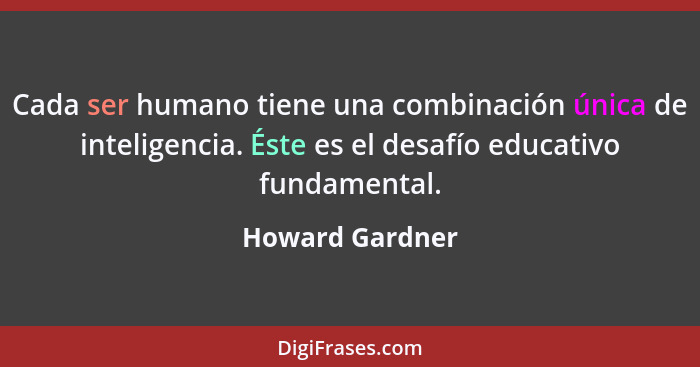 Cada ser humano tiene una combinación única de inteligencia. Éste es el desafío educativo fundamental.... - Howard Gardner