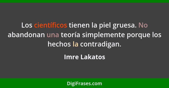 Los científicos tienen la piel gruesa. No abandonan una teoría simplemente porque los hechos la contradigan.... - Imre Lakatos