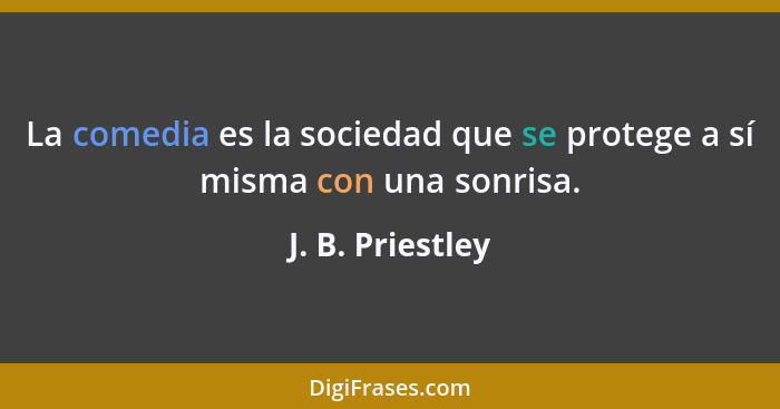 La comedia es la sociedad que se protege a sí misma con una sonrisa.... - J. B. Priestley