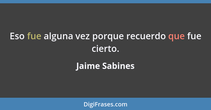 Eso fue alguna vez porque recuerdo que fue cierto.... - Jaime Sabines